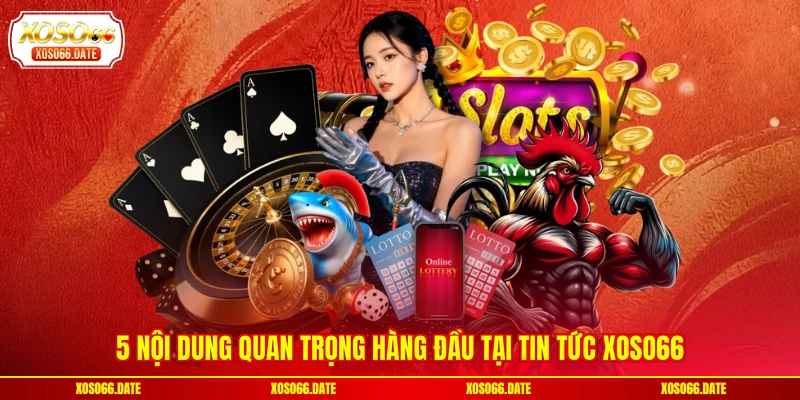 5 nội dung quan trọng hàng đầu tại tin tức XOSO66